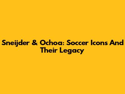 Sneijder & Ochoa: Soccer Icons And Their Legacy