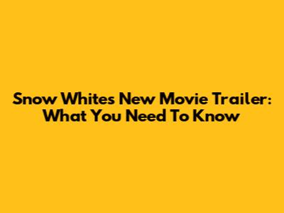 Snow White's New Movie Trailer: What You Need To Know