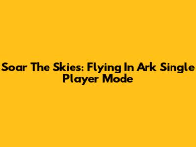 Soar The Skies: Flying In Ark Single Player Mode