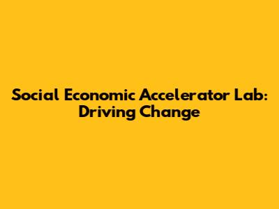Social Economic Accelerator Lab: Driving Change