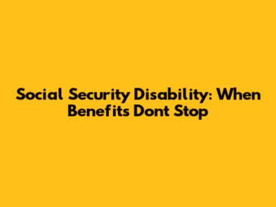 Social Security Disability: When Benefits Don't Stop