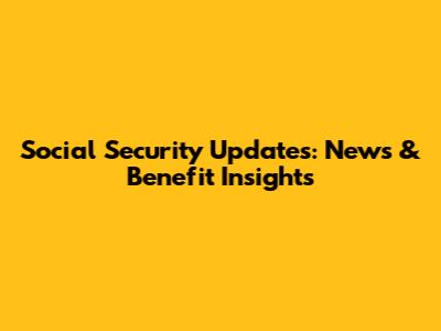 Social Security Updates: News & Benefit Insights