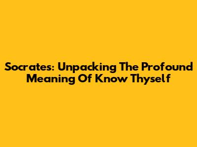 Socrates: Unpacking The Profound Meaning Of 'Know Thyself'
