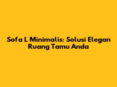 Sofa L Minimalis: Solusi Elegan Ruang Tamu Anda