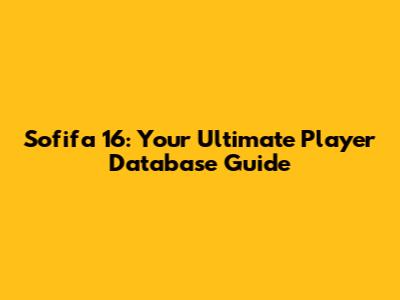 Sofifa 16: Your Ultimate Player Database Guide