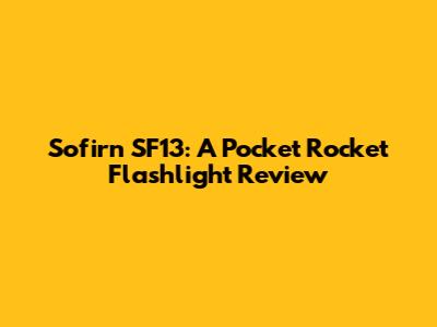 Sofirn SF13: A Pocket Rocket Flashlight Review