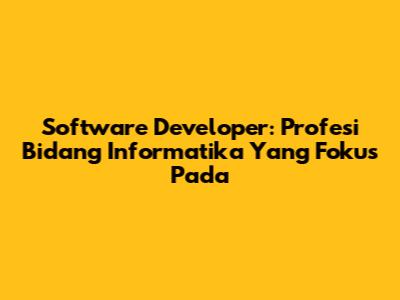 Software Developer: Profesi Bidang Informatika Yang Fokus Pada
