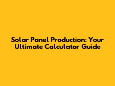 Solar Panel Production: Your Ultimate Calculator Guide