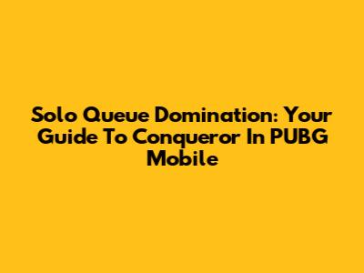 Solo Queue Domination: Your Guide To Conqueror In PUBG Mobile