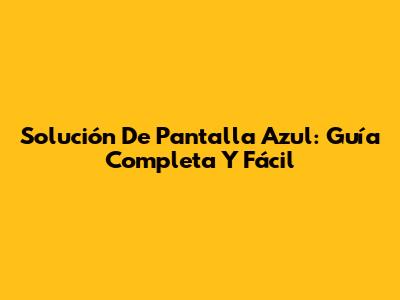 Solución De Pantalla Azul: Guía Completa Y Fácil