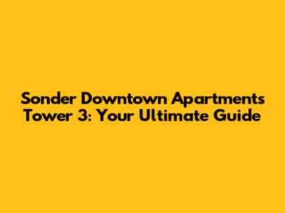 Sonder Downtown Apartments Tower 3: Your Ultimate Guide