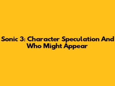 Sonic 3: Character Speculation And Who Might Appear