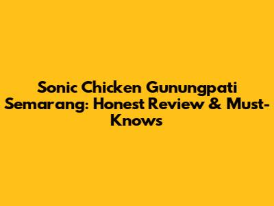 Sonic Chicken Gunungpati Semarang: Honest Review & Must-Knows