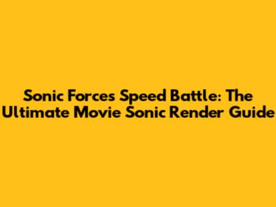 Sonic Forces Speed Battle: The Ultimate Movie Sonic Render Guide