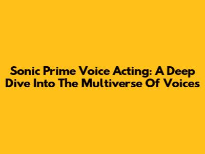 Sonic Prime Voice Acting: A Deep Dive Into The Multiverse Of Voices