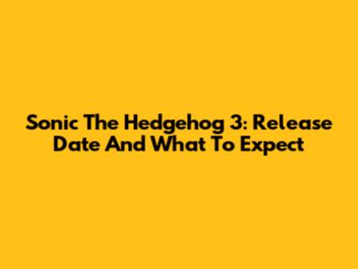 Sonic The Hedgehog 3: Release Date And What To Expect
