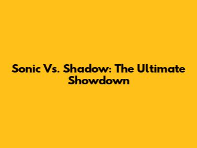 Sonic Vs. Shadow: The Ultimate Showdown