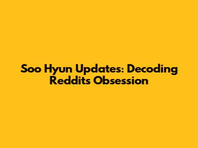Soo Hyun Updates: Decoding Reddit's Obsession
