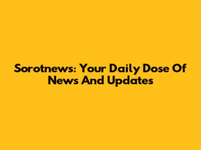 Sorotnews: Your Daily Dose Of News And Updates