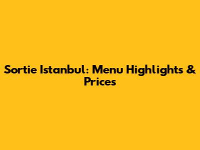 Sortie Istanbul: Menu Highlights & Prices