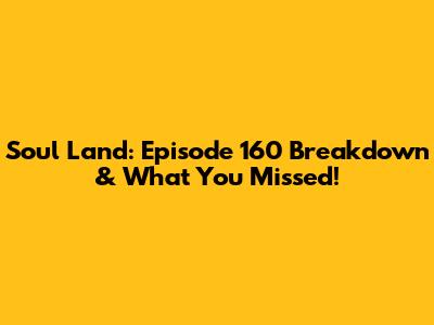 Soul Land: Episode 160 Breakdown & What You Missed!