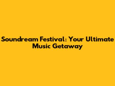 Soundream Festival: Your Ultimate Music Getaway
