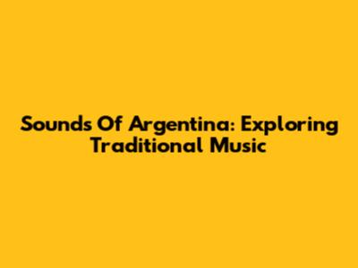 Sounds Of Argentina: Exploring Traditional Music