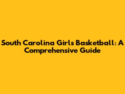 South Carolina Girls Basketball: A Comprehensive Guide