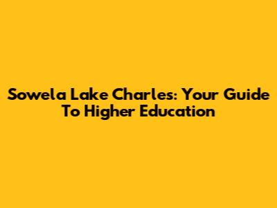 Sowela Lake Charles: Your Guide To Higher Education
