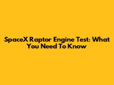 SpaceX Raptor Engine Test: What You Need To Know