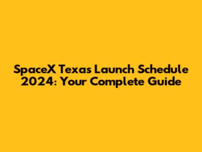 SpaceX Texas Launch Schedule 2024: Your Complete Guide