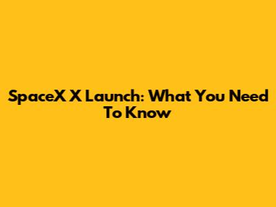 SpaceX X Launch: What You Need To Know