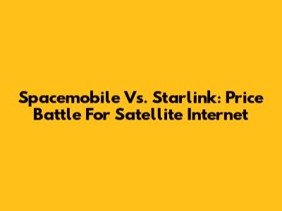 Spacemobile Vs. Starlink: Price Battle For Satellite Internet