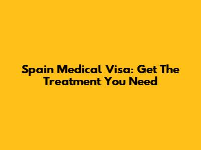 Spain Medical Visa: Get The Treatment You Need