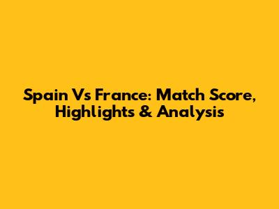 Spain Vs France: Match Score, Highlights & Analysis