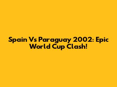 Spain Vs Paraguay 2002: Epic World Cup Clash!