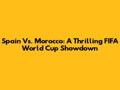 Spain Vs. Morocco: A Thrilling FIFA World Cup Showdown