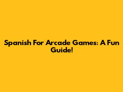 Spanish For Arcade Games: A Fun Guide!