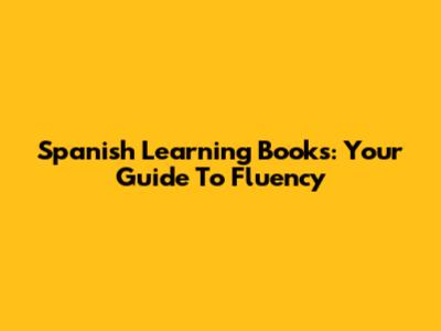 Spanish Learning Books: Your Guide To Fluency