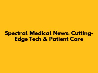 Spectral Medical News: Cutting-Edge Tech & Patient Care