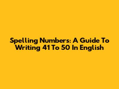 Spelling Numbers: A Guide To Writing 41 To 50 In English