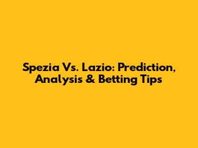 Spezia Vs. Lazio: Prediction, Analysis & Betting Tips