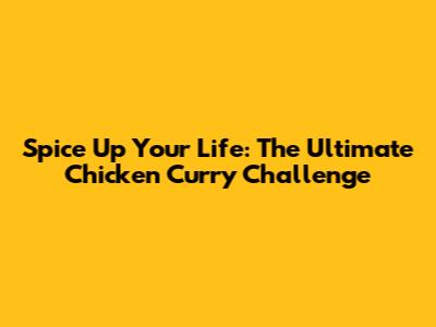 Spice Up Your Life: The Ultimate Chicken Curry Challenge
