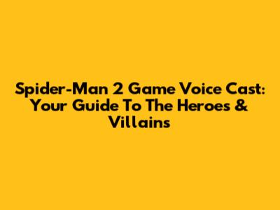 Spider-Man 2 Game Voice Cast: Your Guide To The Heroes & Villains