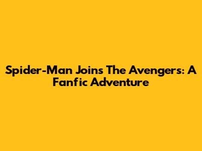 Spider-Man Joins The Avengers: A Fanfic Adventure