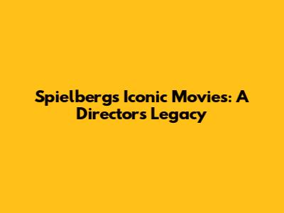 Spielberg's Iconic Movies: A Director's Legacy
