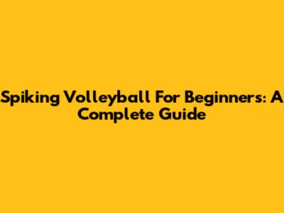 Spiking Volleyball For Beginners: A Complete Guide