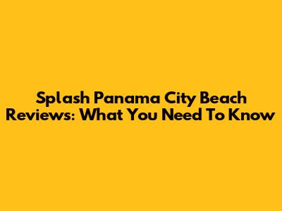 Splash Panama City Beach Reviews: What You Need To Know