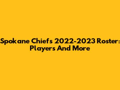Spokane Chiefs 2022-2023 Roster: Players And More