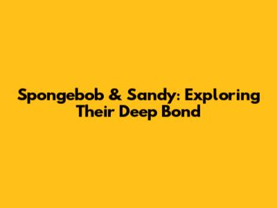 Spongebob & Sandy: Exploring Their Deep Bond